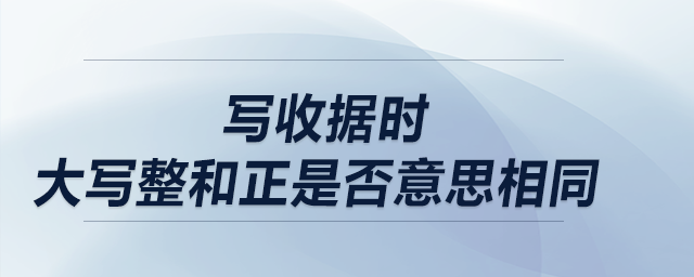 寫收據(jù)時(shí)，大寫整和正是否意思相同？