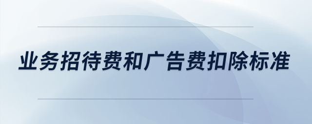業(yè)務(wù)招待費(fèi)和廣告費(fèi)扣除標(biāo)準(zhǔn)是多少？