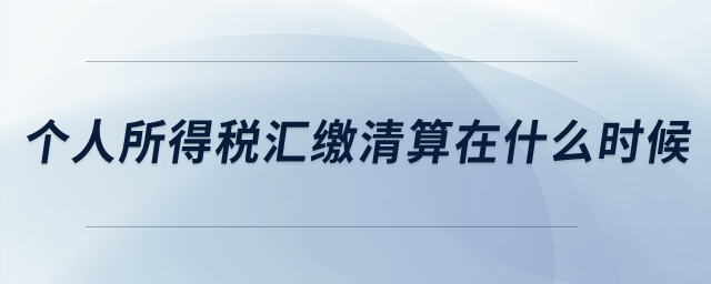 個(gè)人所得稅匯繳清算是在什么時(shí)候？