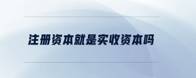 注冊資本就是實收資本嗎
