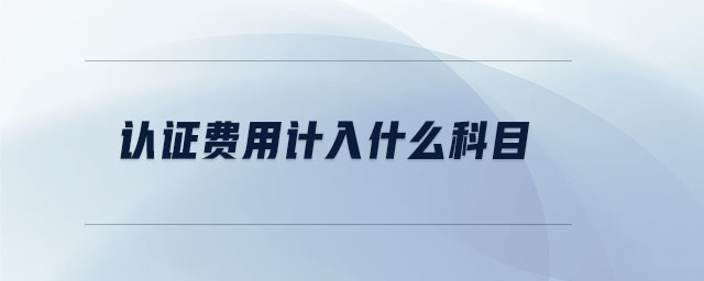 認(rèn)證費用計入什么科目