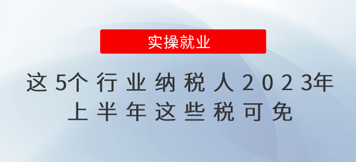 這5個(gè)行業(yè)納稅人2023年上半年這些稅可免，公告已出！