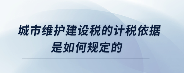 城市維護(hù)建設(shè)稅的計(jì)稅依據(jù)是如何規(guī)定的？