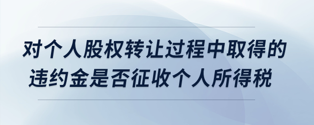 對個人股權(quán)轉(zhuǎn)讓過程中取得的違約金是否征收個人所得稅？