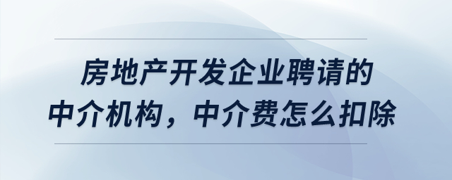 房地產(chǎn)開發(fā)企業(yè)聘請的中介機構，中介費怎么扣除？