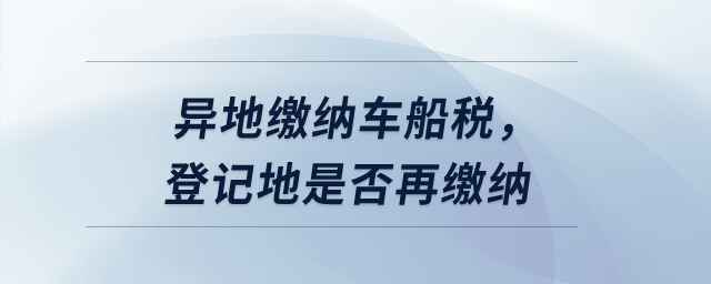 異地繳納車船稅，登記地是否再繳納？