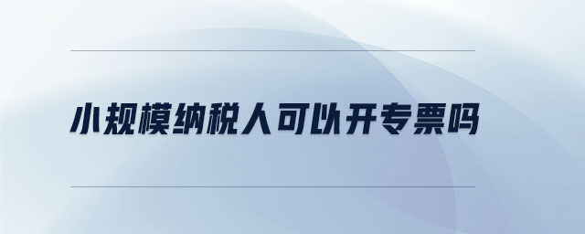 小規(guī)模納稅人可以開(kāi)專(zhuān)票嗎