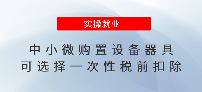 企業(yè)所得稅匯算清繳！中小微購置設備器具可選擇一次性稅前扣除