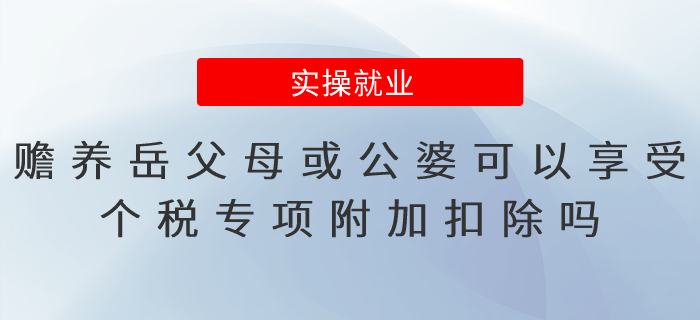贍養(yǎng)岳父母或公婆可以享受個稅專項附加扣除嗎？易錯點總結(jié)