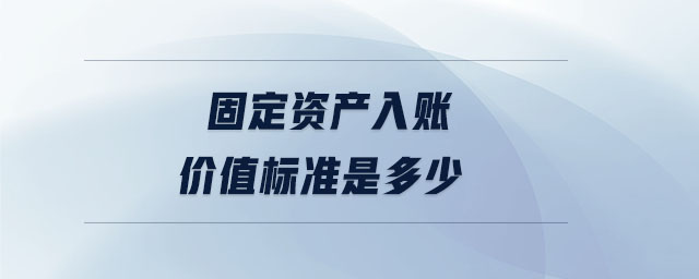 固定資產(chǎn)入賬價值標(biāo)準(zhǔn)是多少