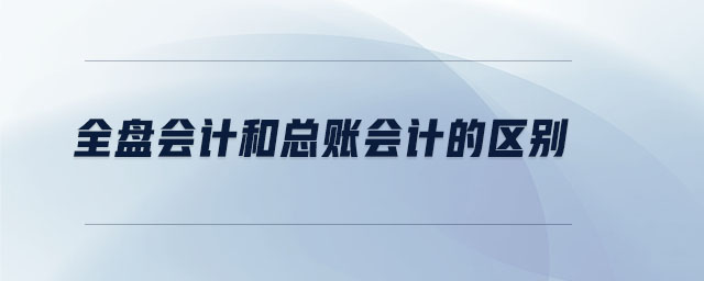 全盤會(huì)計(jì)和總賬會(huì)計(jì)的區(qū)別