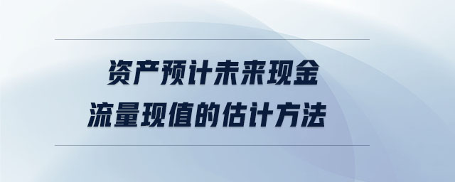 資產(chǎn)預(yù)計(jì)未來(lái)現(xiàn)金流量現(xiàn)值的估計(jì)方法