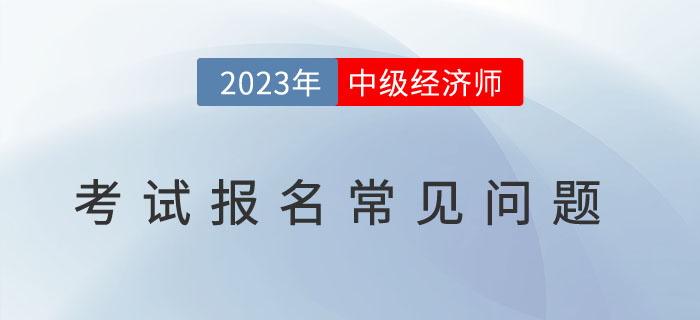 避免踩雷：2023年中級經(jīng)濟師考試報名常見問題！