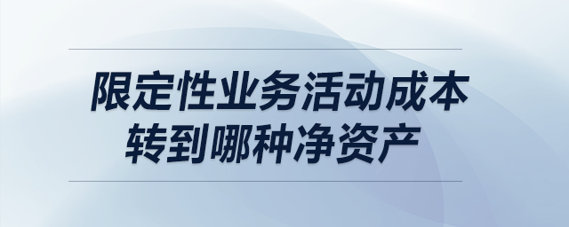 限定性業(yè)務(wù)活動(dòng)成本轉(zhuǎn)到哪種凈資產(chǎn)？