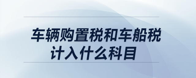 車輛購(gòu)置稅和車船稅計(jì)入什么科目？
