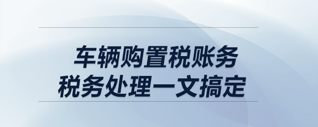 車輛購置稅賬務(wù)、稅務(wù)處理一文搞定！