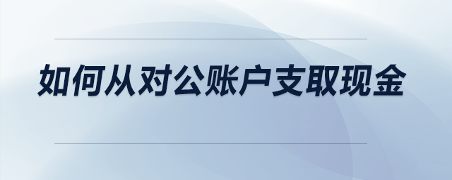如何從對公賬戶支取現(xiàn)金