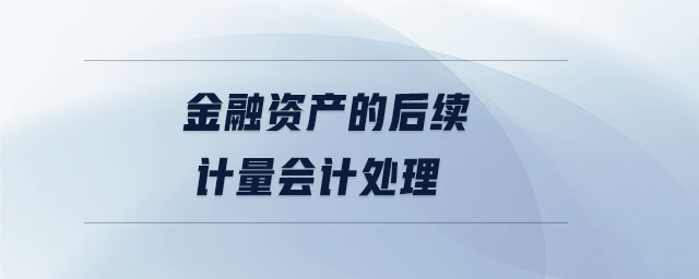 金融資產(chǎn)的后續(xù)計量會計處理