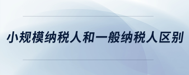 小規(guī)模納稅人和一般納稅人的區(qū)別？
