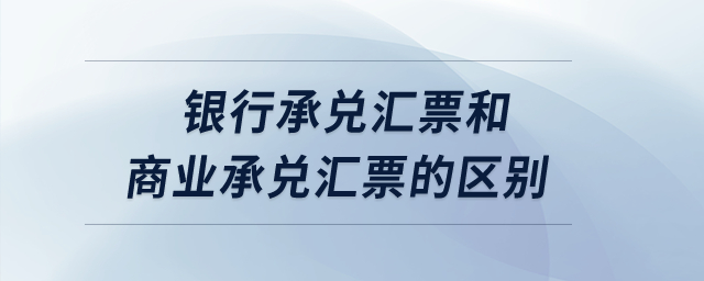 銀行承兌匯票和商業(yè)承兌匯票的區(qū)別？
