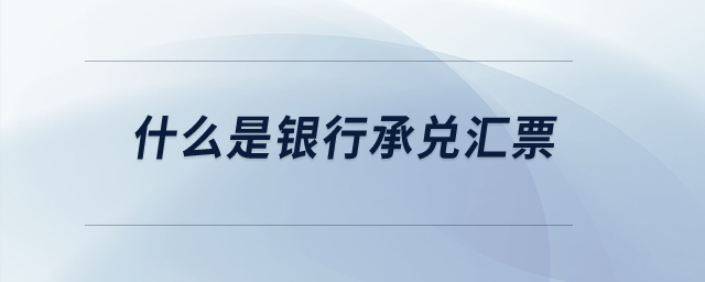 什么是銀行承兌匯票？