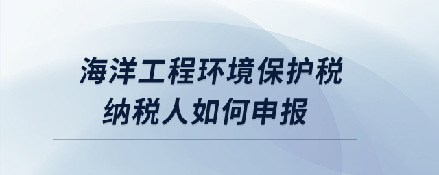 海洋工程環(huán)境保護(hù)稅納稅人如何申報(bào)？