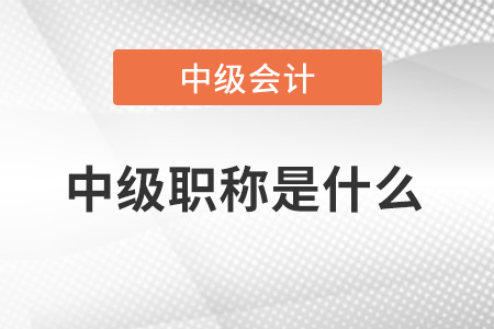 中級會計師職稱是什么？中級是什么職稱？