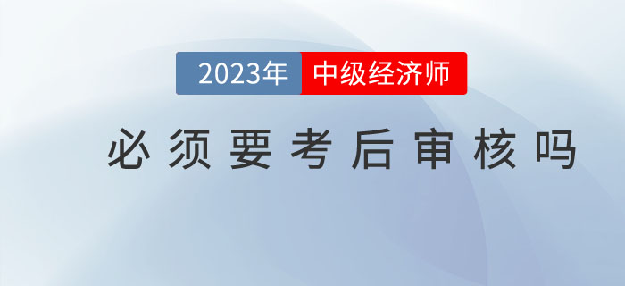 中級經(jīng)濟師考試結(jié)束后必須要進行考后審核嗎？