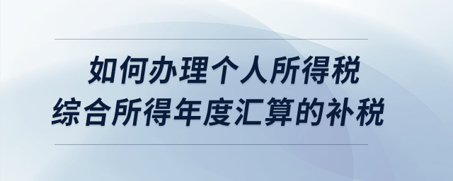 如何辦理2022年度個人所得稅綜合所得年度匯算的補稅？