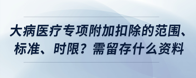 大病醫(yī)療專項附加扣除的范圍、標(biāo)準(zhǔn)、時限？需留存什么資料？