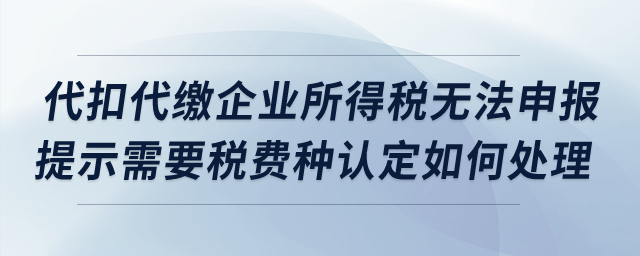 代扣代繳企業(yè)所得稅無法申報，提示需要稅費種認定如何處理？