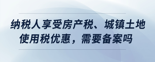 納稅人享受房產(chǎn)稅、城鎮(zhèn)土地使用稅優(yōu)惠，需要備案嗎？