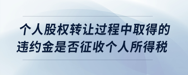 個(gè)人股權(quán)轉(zhuǎn)讓過程中取得的違約金是否征收個(gè)人所得稅？