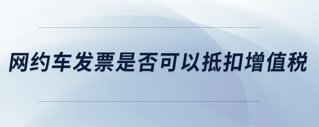 網(wǎng)約車發(fā)票是否可以抵扣增值稅？