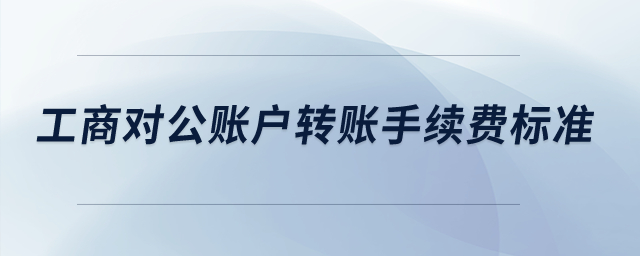 工商對(duì)公賬戶轉(zhuǎn)賬手續(xù)費(fèi)標(biāo)準(zhǔn)？