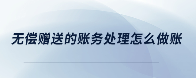 無償贈(zèng)送的賬務(wù)處理怎么做賬？