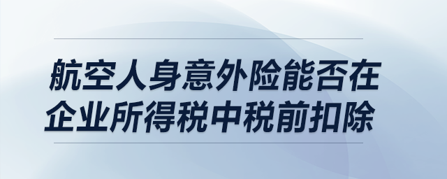 航空人身意外險(xiǎn)能否在企業(yè)所得稅中稅前扣除？