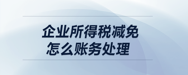 企業(yè)所得稅減免怎么賬務(wù)處理？
