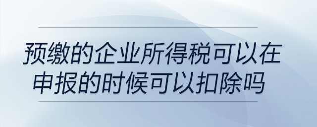 預(yù)繳的企業(yè)所得稅可以在申報(bào)企業(yè)所得稅的時(shí)候可以扣除嗎？