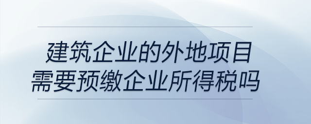 建筑企業(yè)的外地項(xiàng)目需要預(yù)繳企業(yè)所得稅嗎？