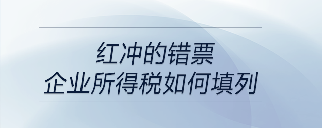 紅沖的錯票，企業(yè)所得稅如何填列？