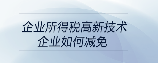 企業(yè)所得稅高新技術(shù)企業(yè)如何減免？