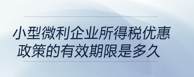 小型微利企業(yè)所得稅優(yōu)惠政策的有效期限是多久？