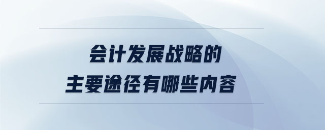 會(huì)計(jì)發(fā)展戰(zhàn)略的主要途徑有哪些內(nèi)容