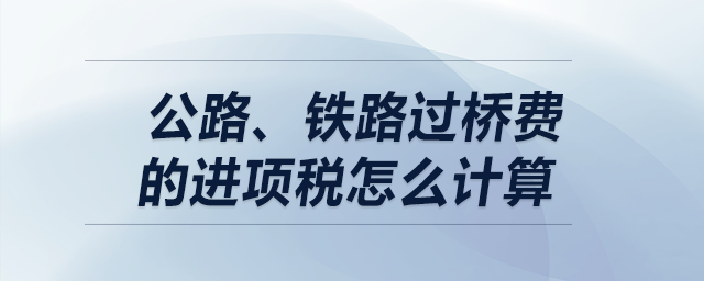 公路、鐵路過橋費的進項稅怎么計算？