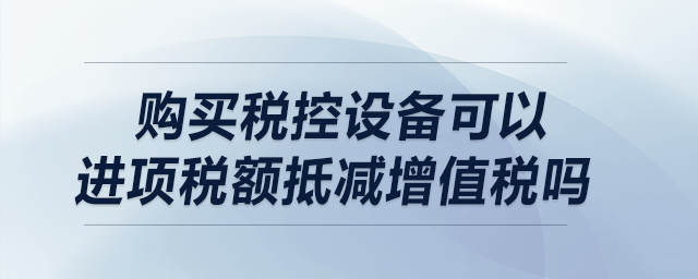 購買稅控設備可以進項稅額抵減增值稅嗎？