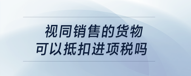 視同銷售的貨物可以抵扣進項稅嗎？