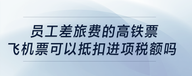 員工差旅費(fèi)的高鐵票、飛機(jī)票可以抵扣進(jìn)項(xiàng)稅額嗎？
