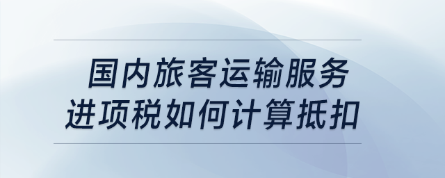國內(nèi)旅客運(yùn)輸服務(wù)進(jìn)項(xiàng)稅如何計(jì)算抵扣？