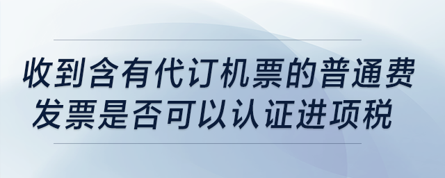 收到含有“代訂機(jī)票”的普通費(fèi)發(fā)票是否可以認(rèn)證進(jìn)項(xiàng)稅？